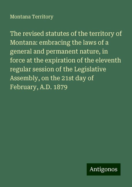 The revised statutes of the territory of Montana: embracing the laws of a general and permanent nature, in force at the expiration of the eleventh regular session of the Legislative Assembly, on the 21st day of February, A.D. 1879