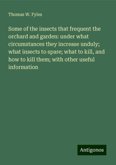 Some of the insects that frequent the orchard and garden: under what circumstances they increase unduly; what insects to spare; what to kill, and how to kill them; with other useful information