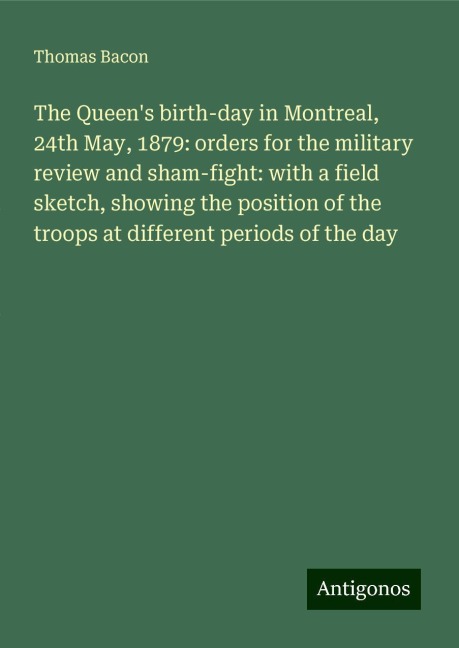 The Queens birth-day in Montreal, 24th May, 1879: orders for the military review and sham-fight: with a field sketch, showing the position of the troops at different periods of the day