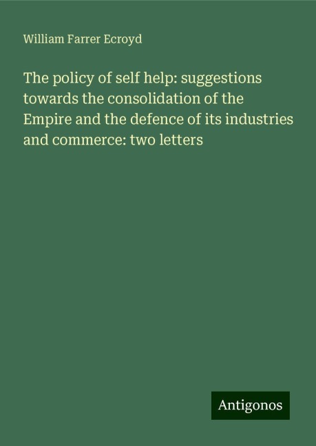 The policy of self help: suggestions towards the consolidation of the Empire and the defence of its industries and commerce: two letters