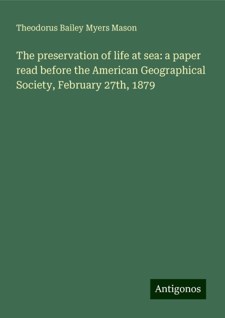 The preservation of life at sea: a paper read before the American Geographical Society, February 27th, 1879