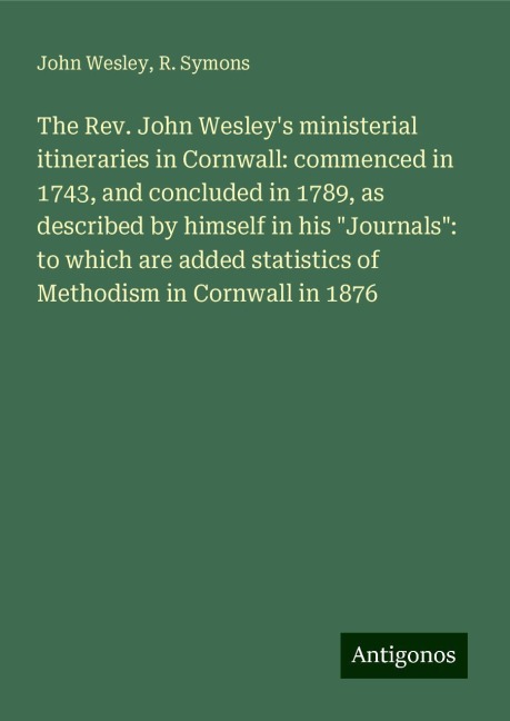 The Rev. John Wesleys ministerial itineraries in Cornwall: commenced in 1743, and concluded in 1789, as described by himself in his Journals: to which are added statistics of Methodism in Cornwall in 1876