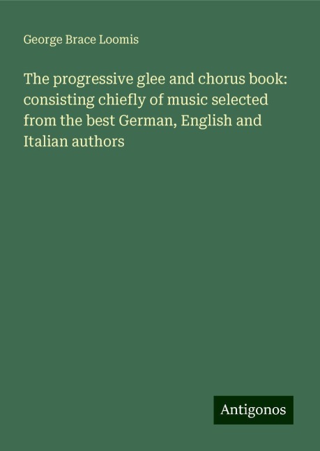 The progressive glee and chorus book: consisting chiefly of music selected from the best German, English and Italian authors