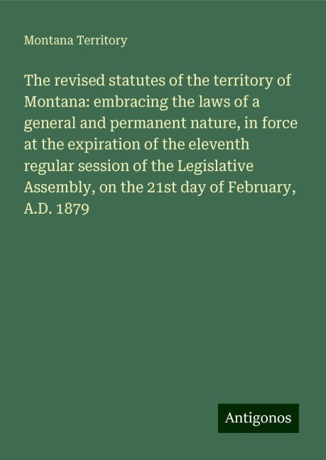 The revised statutes of the territory of Montana: embracing the laws of a general and permanent nature, in force at the expiration of the eleventh regular session of the Legislative Assembly, on the 21st day of February, A.D. 1879