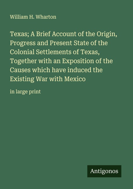 Texas; A Brief Account of the Origin, Progress and Present State of the Colonial Settlements of Texas, Together with an Exposition of the Causes which have induced the Existing War with Mexico: in large print