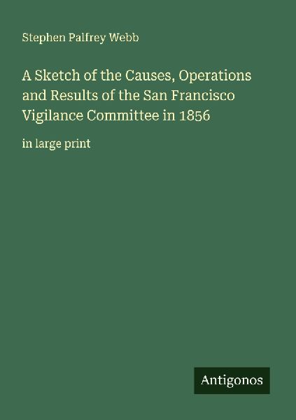 A Sketch of the Causes, Operations and Results of the San Francisco Vigilance Committee in 1856 : in large print