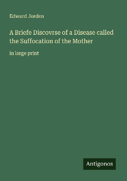 A Briefe Discovrse of a Disease called the Suffocation of the Mother: in large print