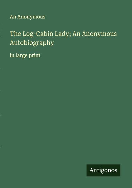 The Log-Cabin Lady; An Anonymous Autobiography: in large print