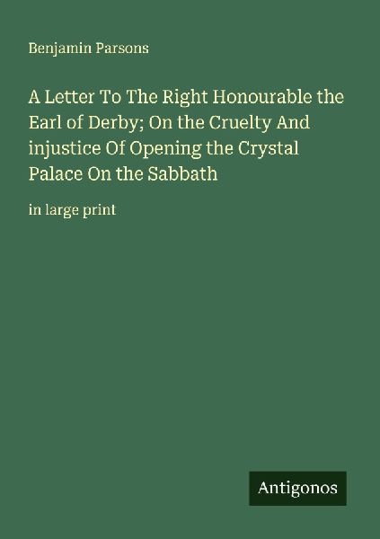 A Letter To The Right Honourable the Earl of Derby; On the Cruelty And injustice Of Opening the Crystal Palace On the Sabbath: in large print