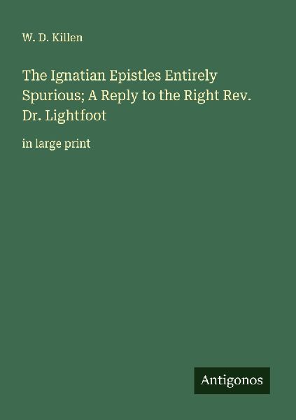 The Ignatian Epistles Entirely Spurious; A Reply to the Right Rev. Dr. Lightfoot: in large print