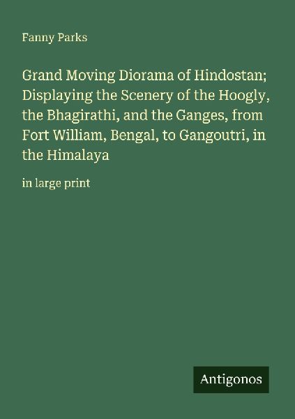 Grand Moving Diorama of Hindostan; Displaying the Scenery of the Hoogly, the Bhagirathi, and the Ganges, from Fort William, Bengal, to Gangoutri, in the Himalaya: in large print