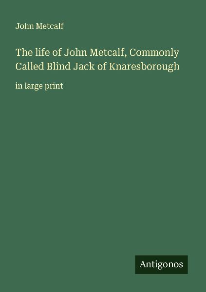 The life of John Metcalf, Commonly Called Blind Jack of Knaresborough: in large print