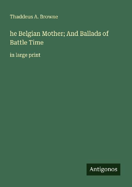 he Belgian Mother; And Ballads of Battle Time: in large print