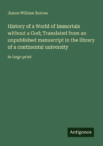 History of a World of Immortals without a God; Translated from an unpublished manuscript in the library of a continental university: in large print
