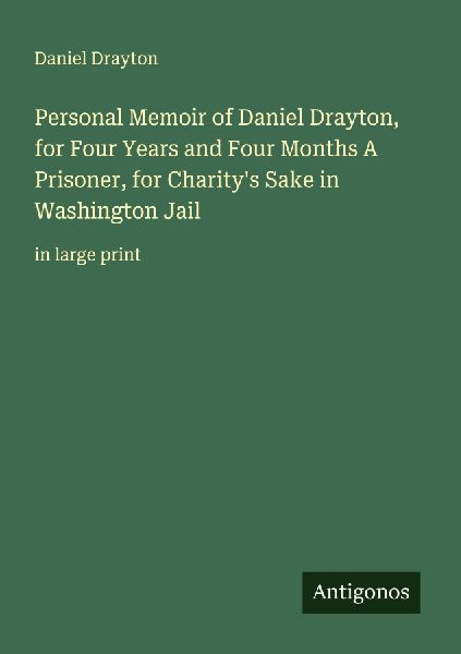 Personal Memoir of Daniel Drayton, for Four Years and Four Months A Prisoner, for Charitys Sake in Washington Jail: in large print