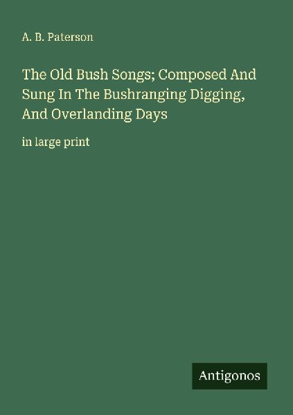 The Old Bush Songs; Composed And Sung In The Bushranging Digging, And Overlanding Days: in large print