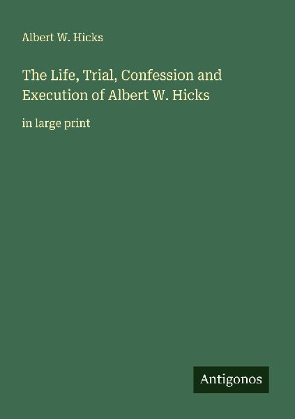 The Life, Trial, Confession and Execution of Albert W. Hicks: in large print