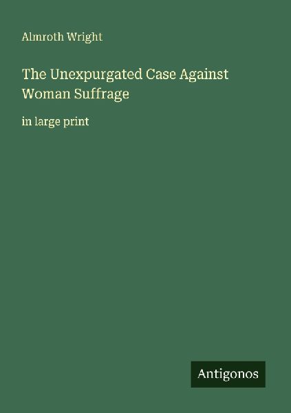 The Unexpurgated Case Against Woman Suffrage: in large print