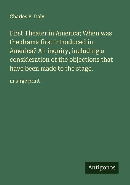 First Theater in America; When was the drama first introduced in America? An inquiry, including a consideration of the objections that have been made to the stage.: in large print