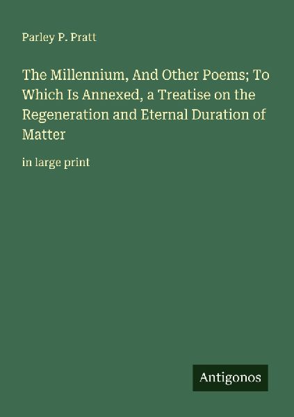 The Millennium, And Other Poems; To Which Is Annexed, a Treatise on the Regeneration and Eternal Duration of Matter: in large print