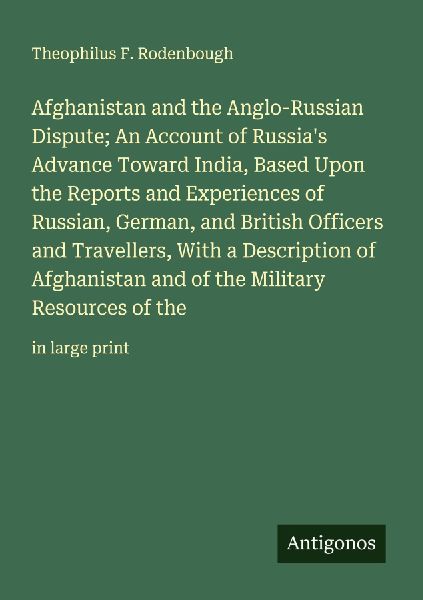 Afghanistan and the Anglo-Russian Dispute; An Account of Russias Advance Toward India, Based Upon the Reports and Experiences of Russian, German, and British Officers and Travellers, With a Description of Afghanistan and of the Military Resources of the: 