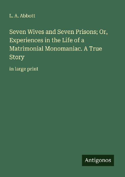 Seven Wives and Seven Prisons; Or, Experiences in the Life of a Matrimonial Monomaniac. A True Story: in large print