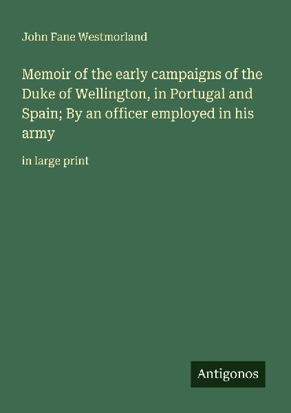 Memoir of the early campaigns of the Duke of Wellington, in Portugal and Spain; By an officer employed in his army: in large print