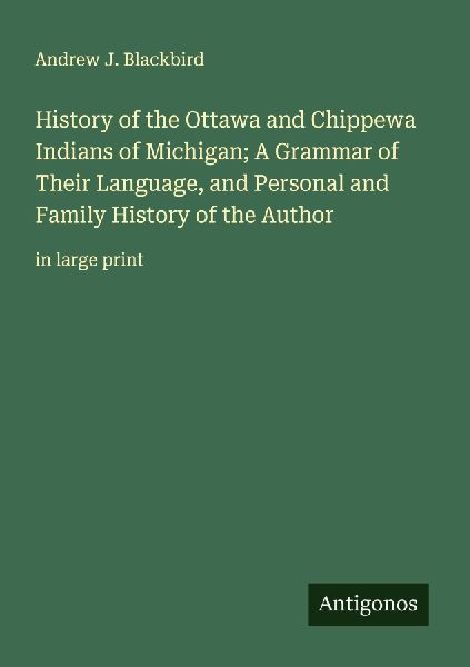 History of the Ottawa and Chippewa Indians of Michigan; A Grammar of Their Language, and Personal and Family History of the Author: in large print