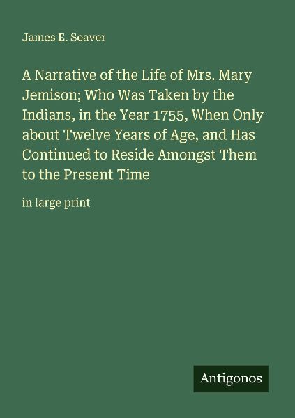 A Narrative of the Life of Mrs. Mary Jemison; Who Was Taken by the Indians, in the Year 1755, When Only about Twelve Years of Age, and Has Continued to Reside Amongst Them to the Present Time: in large print