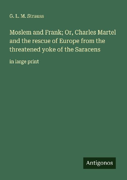 Moslem and Frank; Or, Charles Martel and the rescue of Europe from the threatened yoke of the Saracens: in large print