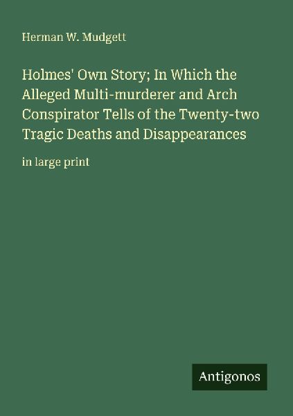 Holmes Own Story; In Which the Alleged Multi-murderer and Arch Conspirator Tells of the Twenty-two Tragic Deaths and Disappearances: in large print