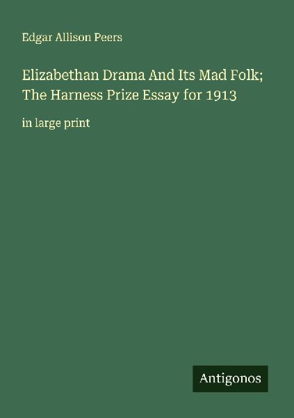 Elizabethan Drama And Its Mad Folk; The Harness Prize Essay for 1913: in large print