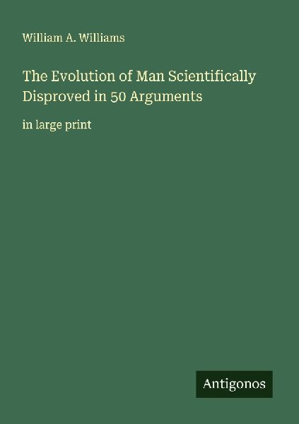 The Evolution of Man Scientifically Disproved in 50 Arguments: in large print