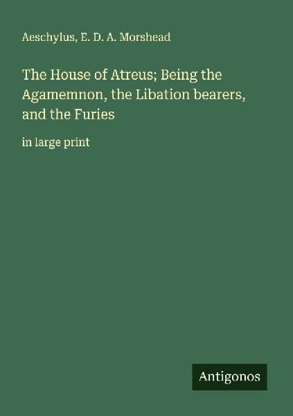 The House of Atreus; Being the Agamemnon, the Libation bearers, and the Furies: in large print