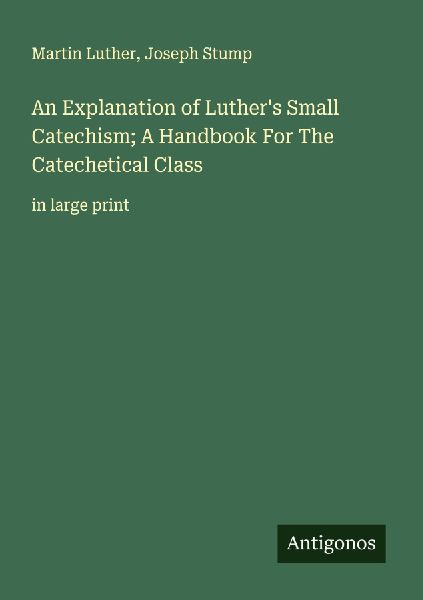 An Explanation of Luthers Small Catechism; A Handbook For The Catechetical Class: in large print