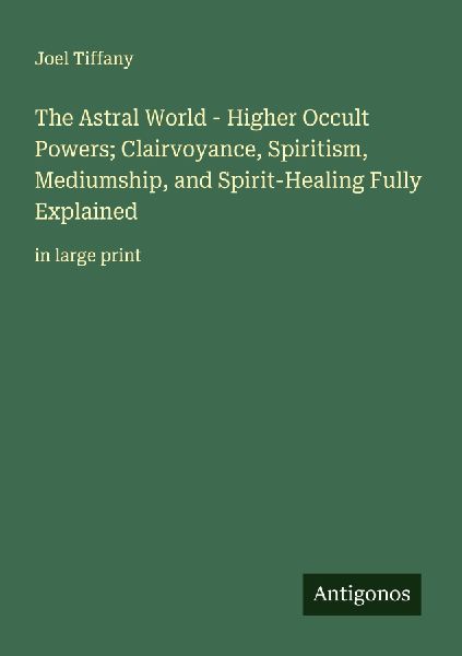 The Astral World - Higher Occult Powers; Clairvoyance, Spiritism, Mediumship, and Spirit-Healing Fully Explained: in large print