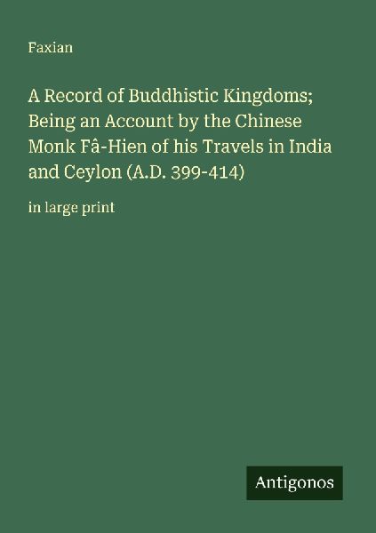 A Record of Buddhistic Kingdoms; Being an Account by the Chinese Monk Fâ-Hien of his Travels in India and Ceylon (A.D. 399-414): in large print