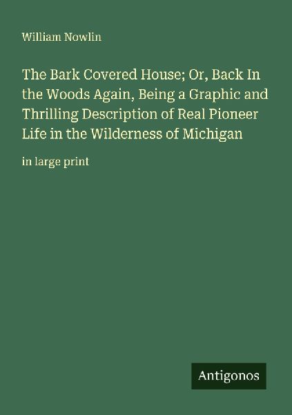 The Bark Covered House; Or, Back In the Woods Again, Being a Graphic and Thrilling Description of Real Pioneer Life in the Wilderness of Michigan: in large print
