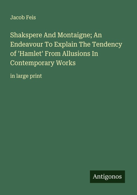 Shakspere And Montaigne; An Endeavour To Explain The Tendency of Hamlet From Allusions In Contemporary Works: in large print