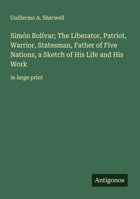 Simón Bolívar; The Liberator, Patriot, Warrior, Statesman, Father of Five Nations, a Sketch of His Life and His Work: in large print