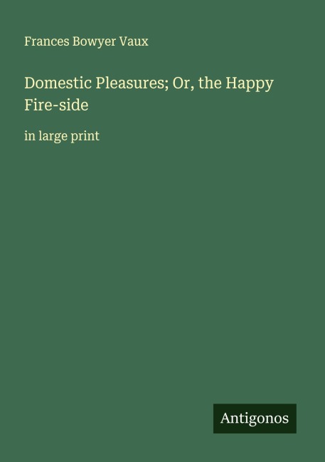 Domestic Pleasures; Or, the Happy Fire-side: in large print