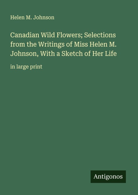 Canadian Wild Flowers; Selections from the Writings of Miss Helen M. Johnson, With a Sketch of Her Life: in large print