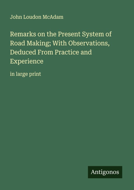Remarks on the Present System of Road Making; With Observations, Deduced From Practice and Experience: in large print