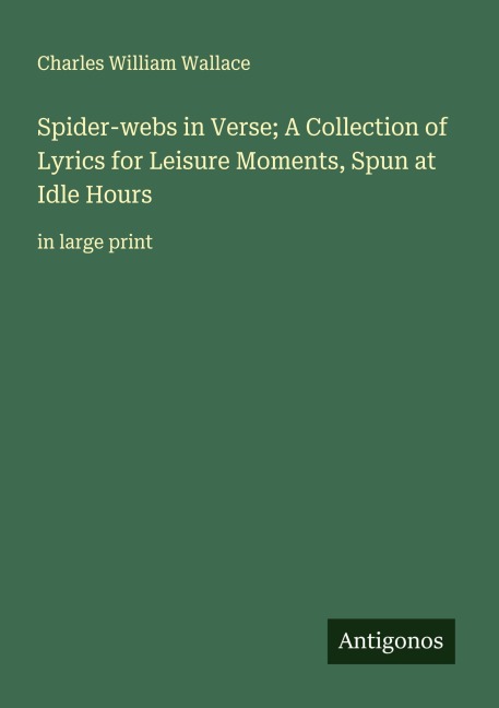 Spider-webs in Verse; A Collection of Lyrics for Leisure Moments, Spun at Idle Hours: in large print