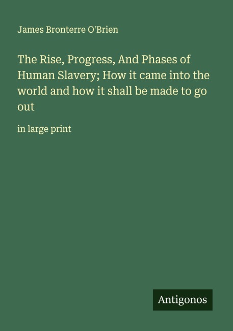 The Rise, Progress, And Phases of Human Slavery; How it came into the world and how it shall be made to go out: in large print