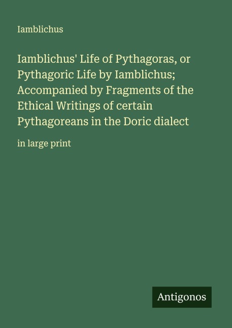 Iamblichus Life of Pythagoras, or Pythagoric Life by Iamblichus; Accompanied by Fragments of the Ethical Writings of certain Pythagoreans in the Doric dialect: in large print
