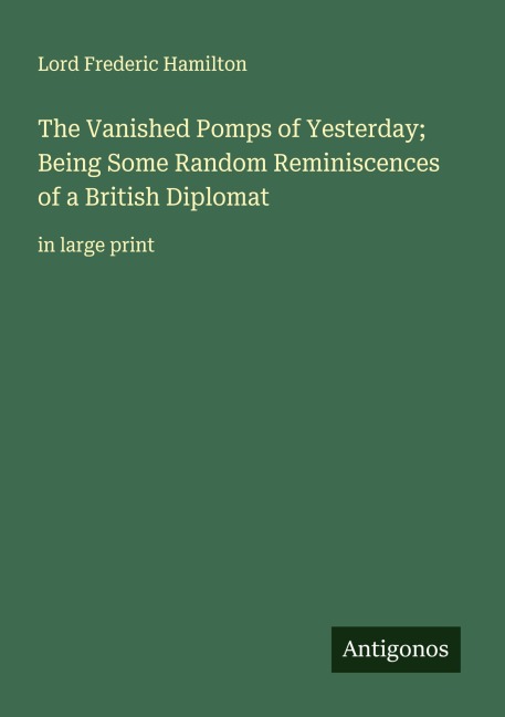 The Vanished Pomps of Yesterday; Being Some Random Reminiscences of a British Diplomat: in large print