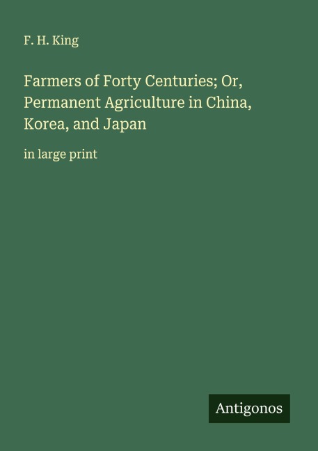 Farmers of Forty Centuries; Or, Permanent Agriculture in China, Korea, and Japan: in large print