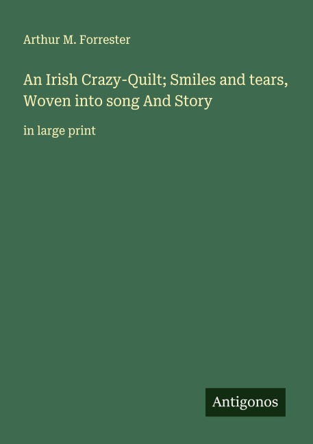 An Irish Crazy-Quilt; Smiles and tears, Woven into song And Story: in large print