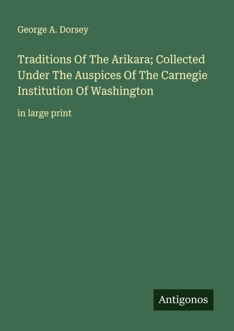 Traditions Of The Arikara; Collected Under The Auspices Of The Carnegie Institution Of Washington: in large print